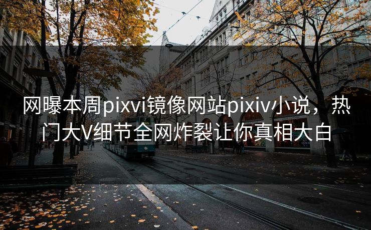 网曝本周pixvi镜像网站pixiv小说，热门大V细节全网炸裂让你真相大白
