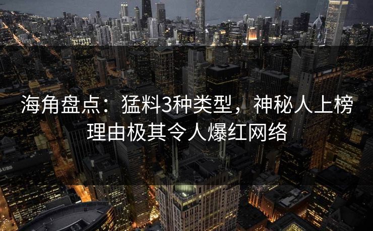 海角盘点：猛料3种类型，神秘人上榜理由极其令人爆红网络