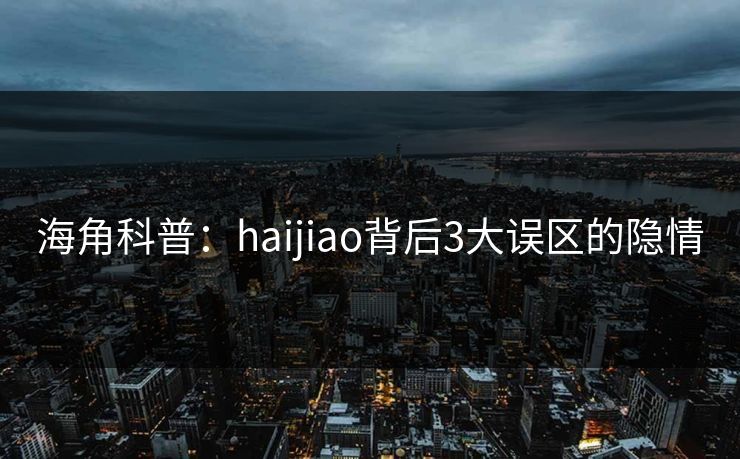 海角科普：haijiao背后3大误区的隐情