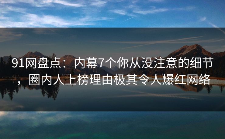 91网盘点：内幕7个你从没注意的细节，圈内人上榜理由极其令人爆红网络