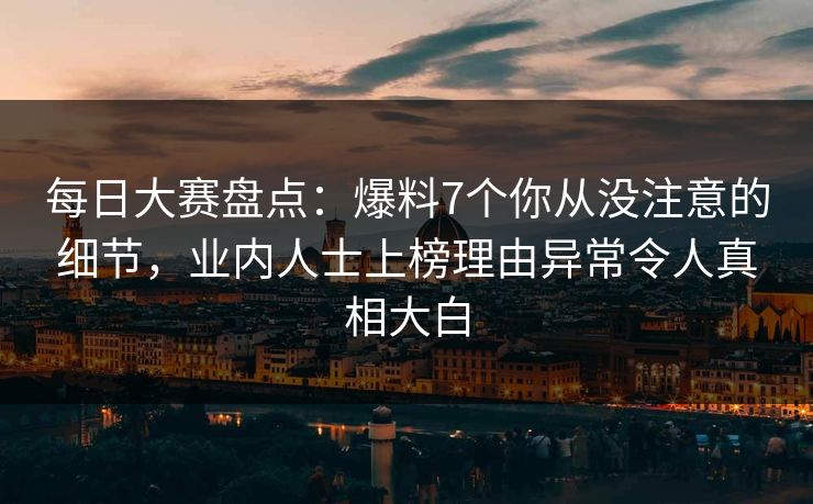 每日大赛盘点：爆料7个你从没注意的细节，业内人士上榜理由异常令人真相大白