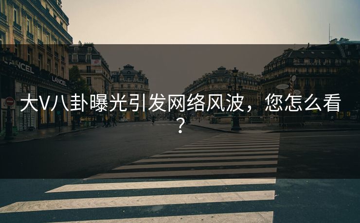 大V八卦曝光引发网络风波，您怎么看？