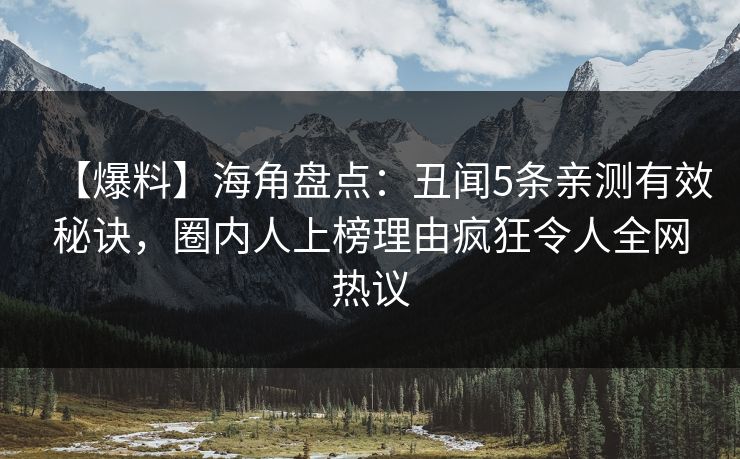 【爆料】海角盘点：丑闻5条亲测有效秘诀，圈内人上榜理由疯狂令人全网热议