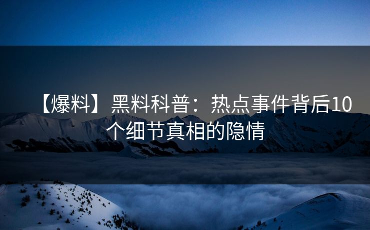 【爆料】黑料科普：热点事件背后10个细节真相的隐情