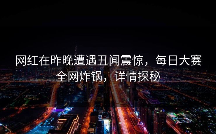 网红在昨晚遭遇丑闻震惊,每日大赛全网炸锅,详情探秘 网红在昨晚遭遇丑闻震惊,每日大赛全网炸锅,详情探秘