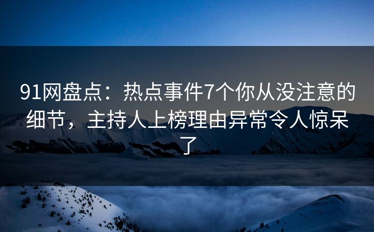 91网盘点:热点事件7个你从没注意的细节,主持人上榜理由异常令人惊呆了 91网盘点:热点事件7个你从没注意的细节,主持人上榜理由异常令人惊呆了