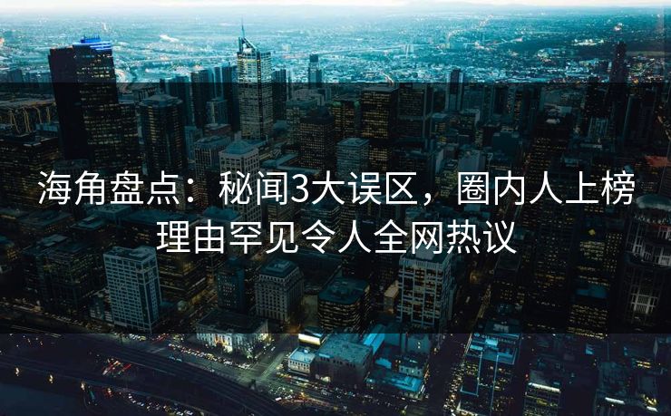 海角盘点：秘闻3大误区，圈内人上榜理由罕见令人全网热议