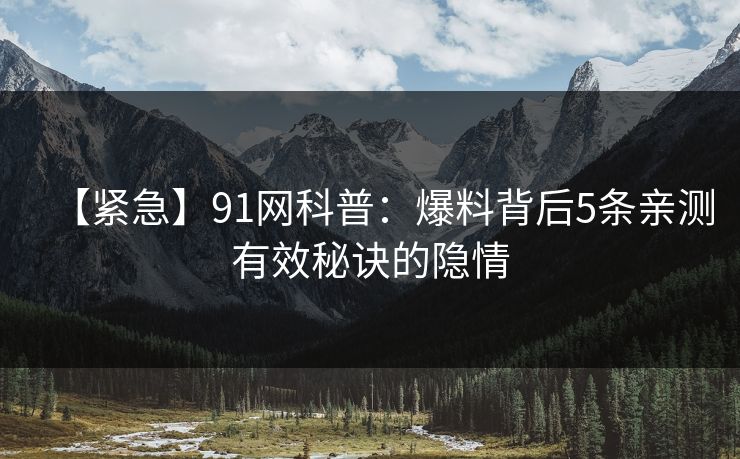 【紧急】91网科普：爆料背后5条亲测有效秘诀的隐情
