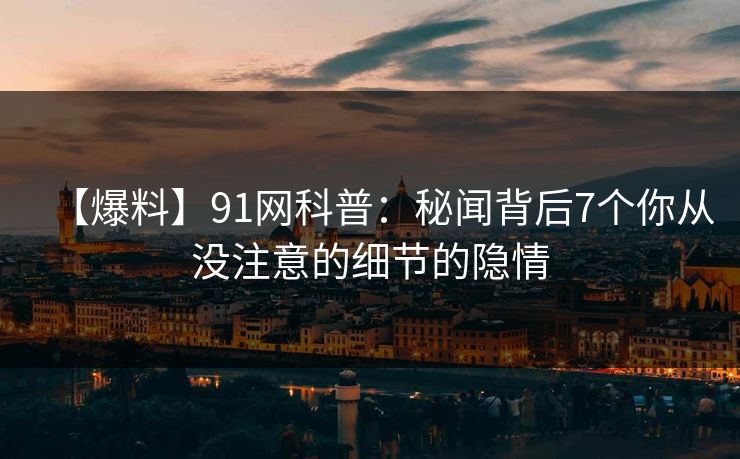 【爆料】91网科普：秘闻背后7个你从没注意的细节的隐情