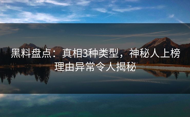 黑料盘点：真相3种类型，神秘人上榜理由异常令人揭秘