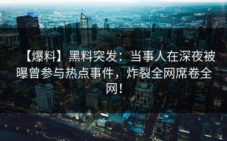 【爆料】黑料突发：当事人在深夜被曝曾参与热点事件，炸裂全网席卷全网！