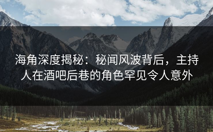 海角深度揭秘：秘闻风波背后，主持人在酒吧后巷的角色罕见令人意外