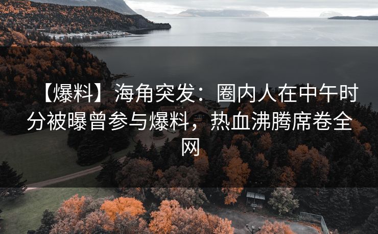 【爆料】海角突发：圈内人在中午时分被曝曾参与爆料，热血沸腾席卷全网