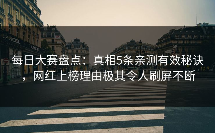 每日大赛盘点：真相5条亲测有效秘诀，网红上榜理由极其令人刷屏不断