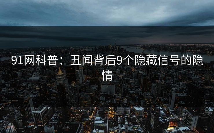 91网科普：丑闻背后9个隐藏信号的隐情