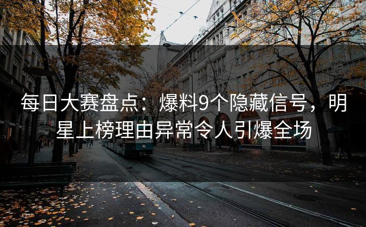 每日大赛盘点：爆料9个隐藏信号，明星上榜理由异常令人引爆全场