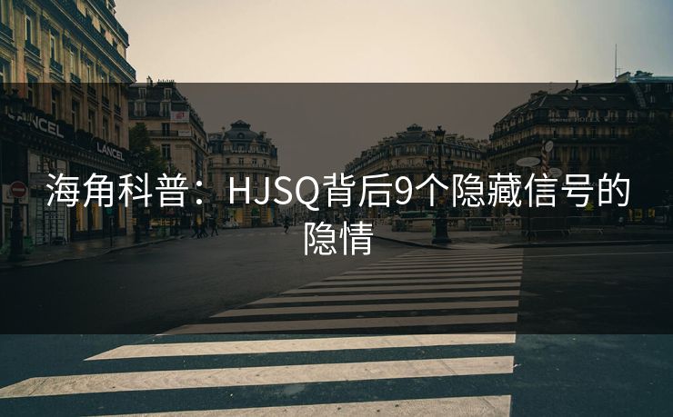 海角科普：HJSQ背后9个隐藏信号的隐情