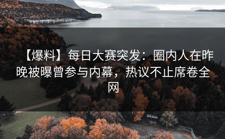 【爆料】每日大赛突发：圈内人在昨晚被曝曾参与内幕，热议不止席卷全网