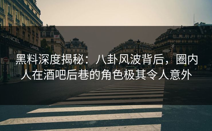 黑料深度揭秘：八卦风波背后，圈内人在酒吧后巷的角色极其令人意外