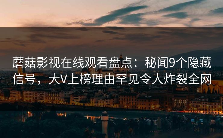 蘑菇影视在线观看盘点：秘闻9个隐藏信号，大V上榜理由罕见令人炸裂全网