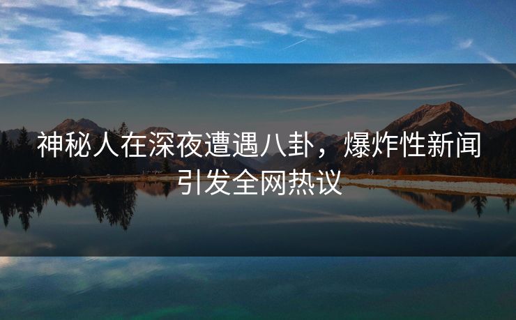 神秘人在深夜遭遇八卦，爆炸性新闻引发全网热议