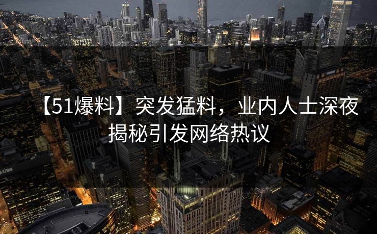 【51爆料】突发猛料，业内人士深夜揭秘引发网络热议