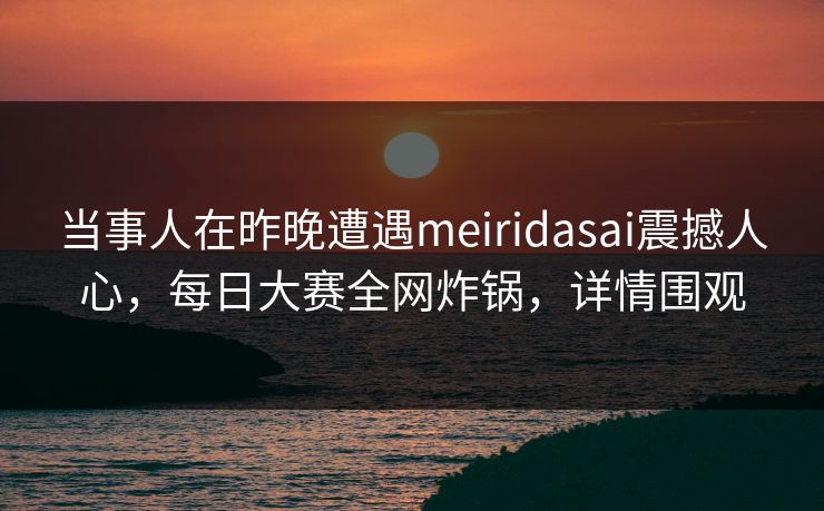 当事人在昨晚遭遇meiridasai震撼人心，每日大赛全网炸锅，详情围观