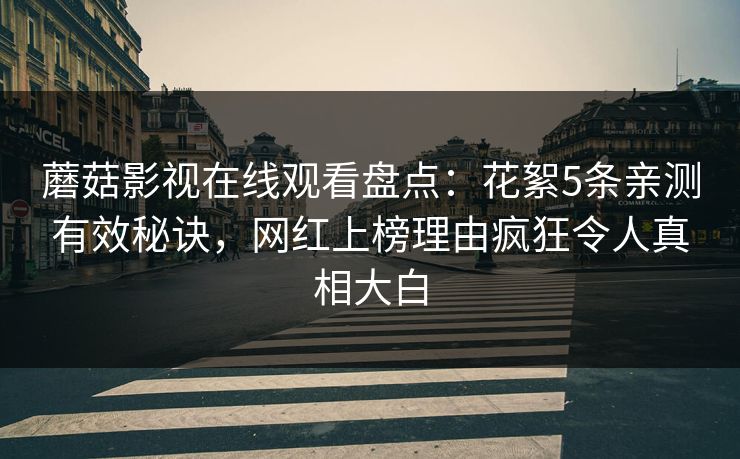 蘑菇影视在线观看盘点：花絮5条亲测有效秘诀，网红上榜理由疯狂令人真相大白