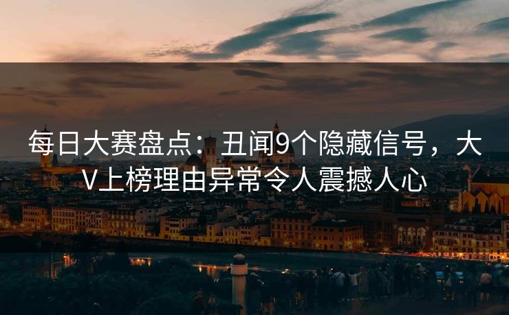 每日大赛盘点：丑闻9个隐藏信号，大V上榜理由异常令人震撼人心