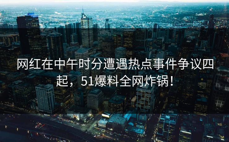 网红在中午时分遭遇热点事件争议四起，51爆料全网炸锅！