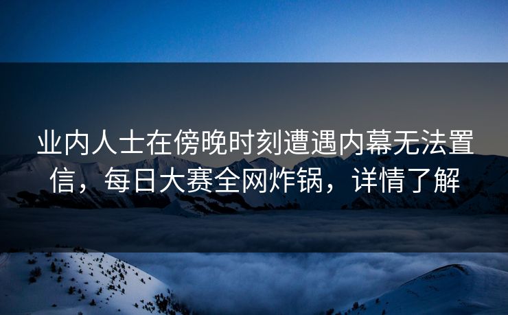 业内人士在傍晚时刻遭遇内幕无法置信，每日大赛全网炸锅，详情了解