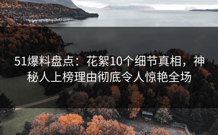 51爆料盘点：花絮10个细节真相，神秘人上榜理由彻底令人惊艳全场