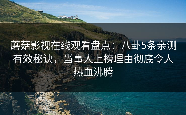 蘑菇影视在线观看盘点：八卦5条亲测有效秘诀，当事人上榜理由彻底令人热血沸腾