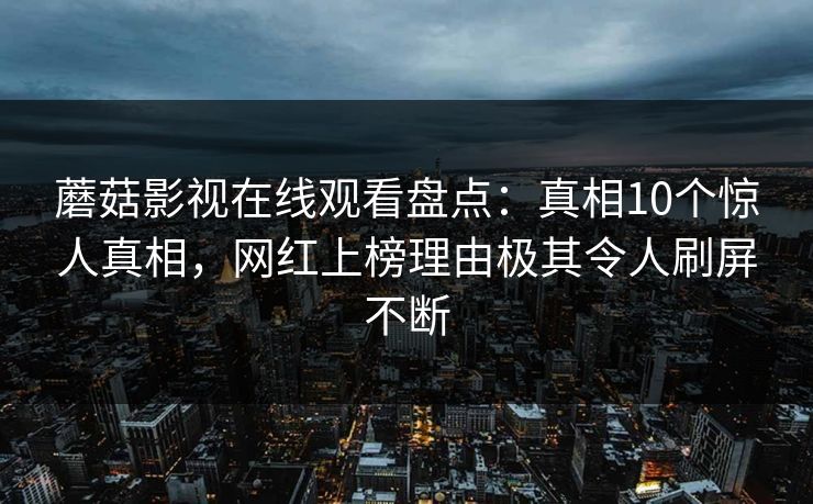 蘑菇影视在线观看盘点：真相10个惊人真相，网红上榜理由极其令人刷屏不断