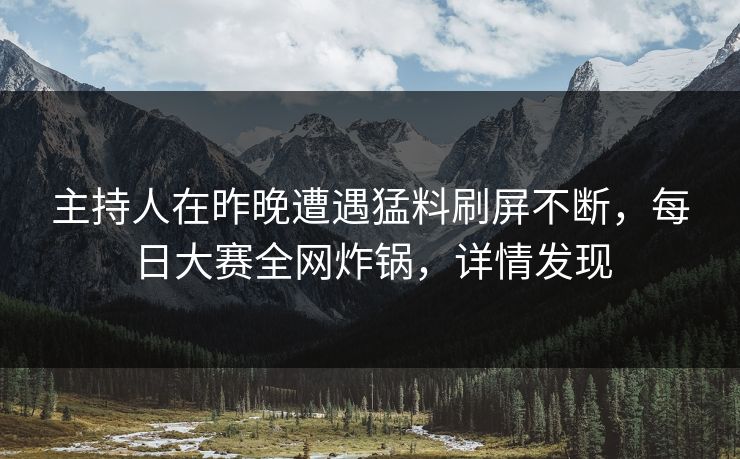 主持人在昨晚遭遇猛料刷屏不断，每日大赛全网炸锅，详情发现