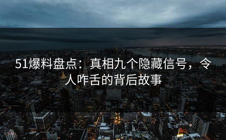51爆料盘点：真相九个隐藏信号，令人咋舌的背后故事