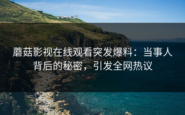 蘑菇影视在线观看突发爆料：当事人背后的秘密，引发全网热议