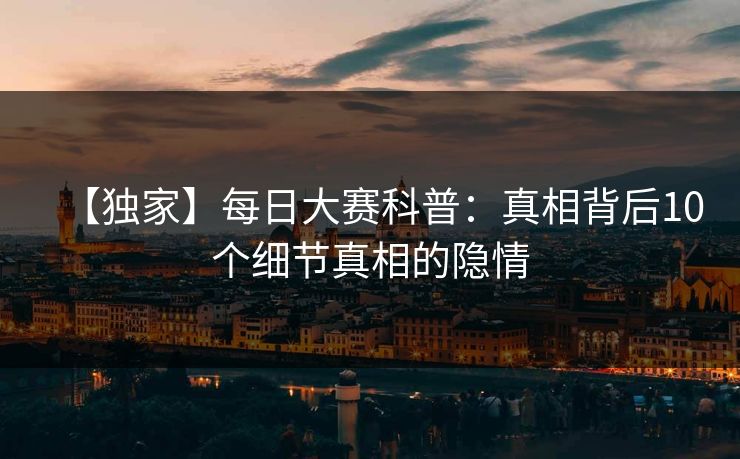 【独家】每日大赛科普：真相背后10个细节真相的隐情