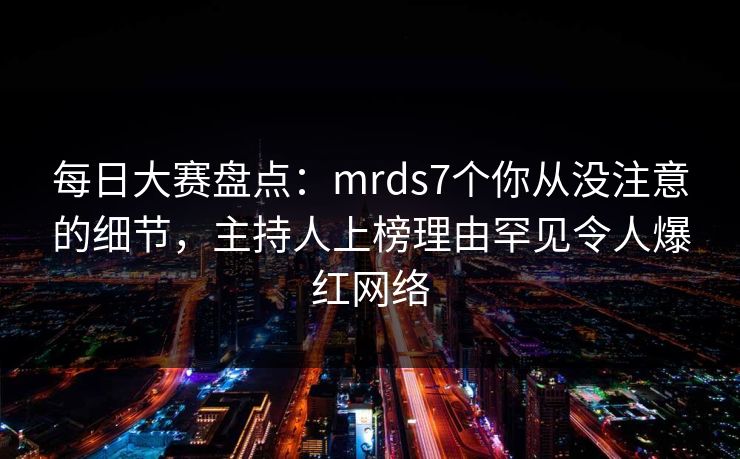 每日大赛盘点：mrds7个你从没注意的细节，主持人上榜理由罕见令人爆红网络