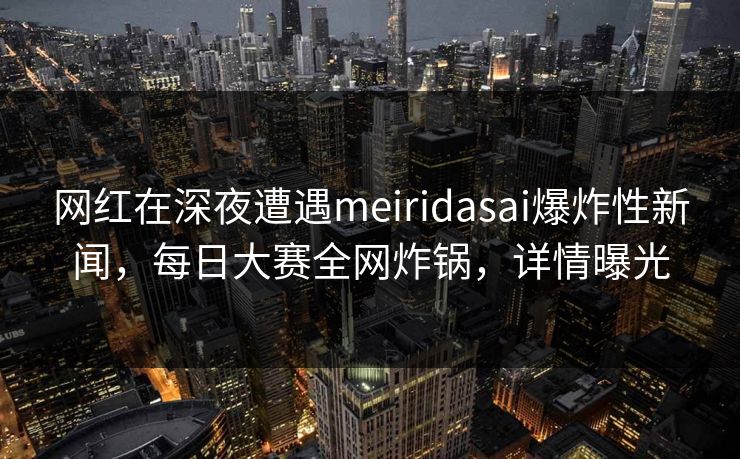 网红在深夜遭遇meiridasai爆炸性新闻，每日大赛全网炸锅，详情曝光