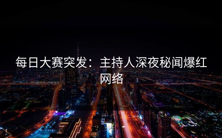 每日大赛突发：主持人深夜秘闻爆红网络