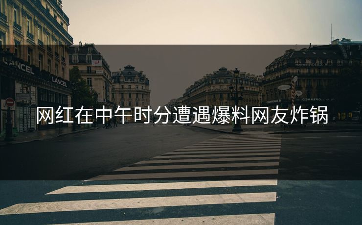 网红在中午时分遭遇爆料网友炸锅