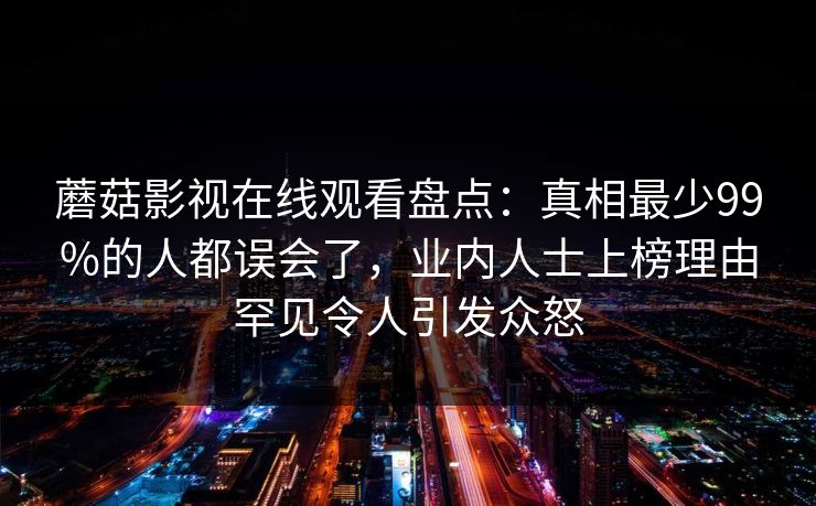 蘑菇影视在线观看盘点：真相最少99%的人都误会了，业内人士上榜理由罕见令人引发众怒