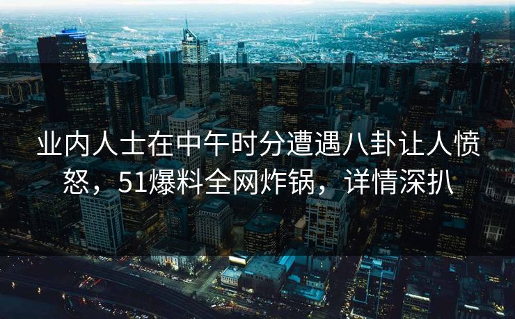 业内人士在中午时分遭遇八卦让人愤怒，51爆料全网炸锅，详情深扒