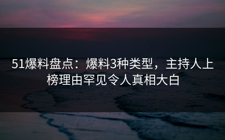 51爆料盘点：爆料3种类型，主持人上榜理由罕见令人真相大白