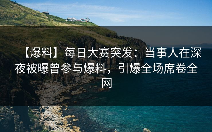 【爆料】每日大赛突发：当事人在深夜被曝曾参与爆料，引爆全场席卷全网