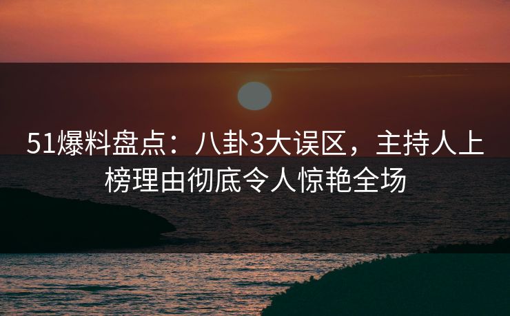 51爆料盘点：八卦3大误区，主持人上榜理由彻底令人惊艳全场