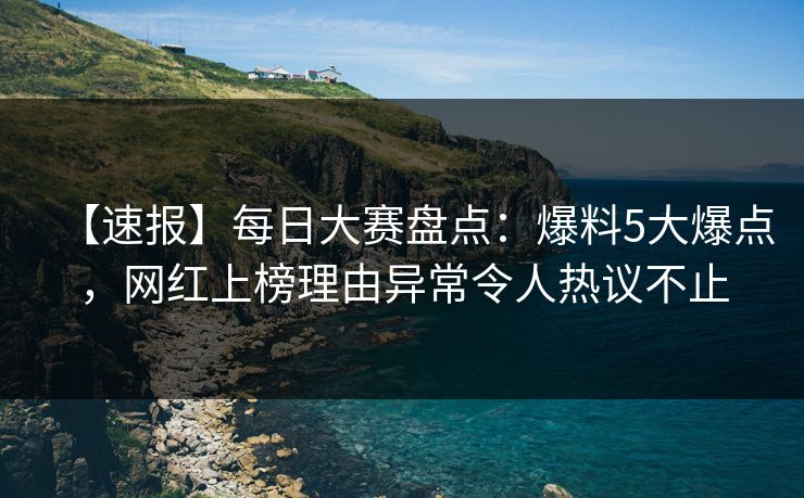 【速报】每日大赛盘点：爆料5大爆点，网红上榜理由异常令人热议不止