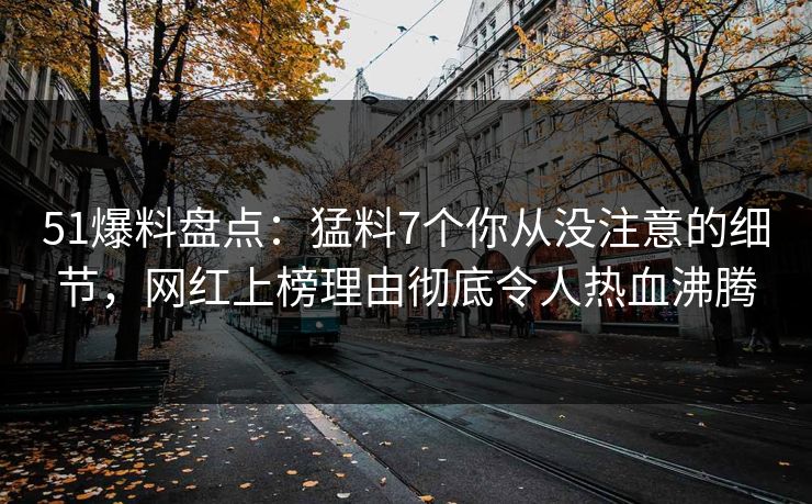 51爆料盘点：猛料7个你从没注意的细节，网红上榜理由彻底令人热血沸腾
