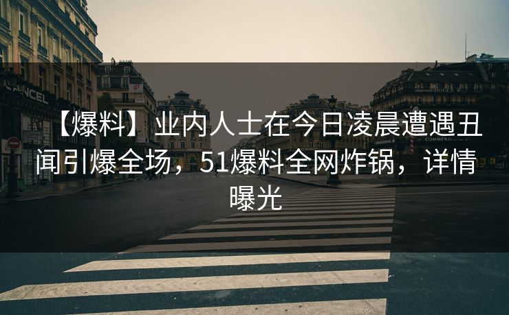 【爆料】业内人士在今日凌晨遭遇丑闻引爆全场，51爆料全网炸锅，详情曝光